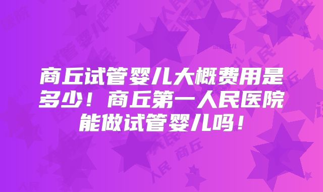 商丘试管婴儿大概费用是多少！商丘第一人民医院能做试管婴儿吗！