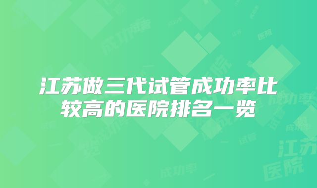 江苏做三代试管成功率比较高的医院排名一览