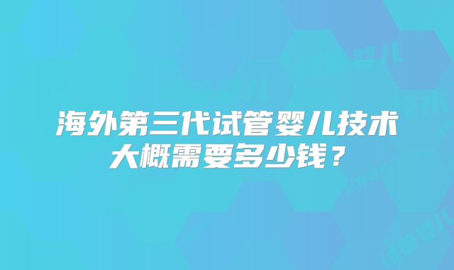 海外第三代试管婴儿技术大概需要多少钱？