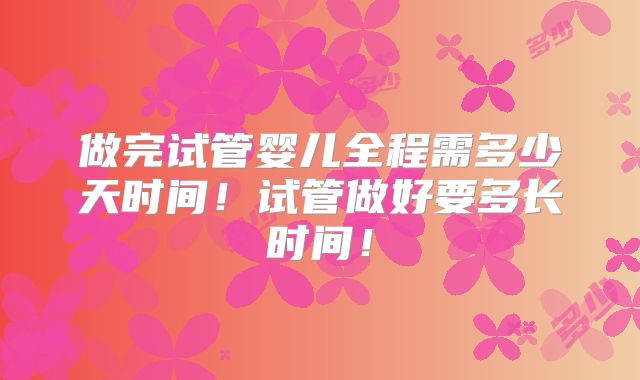 做完试管婴儿全程需多少天时间!试管做好要多长时间!