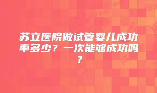 苏立医院做试管婴儿成功率多少?一次能够成功吗?