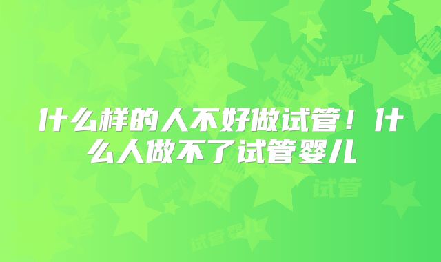 什么样的人不好做试管!什么人做不了试管婴儿