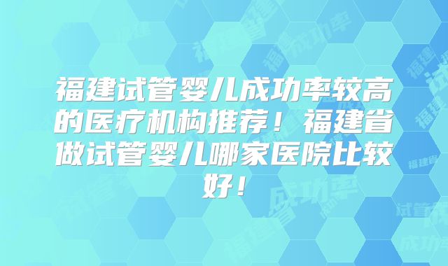 福建试管婴儿成功率较高的医疗机构推荐！福建省做试管婴儿哪家医院比较好！