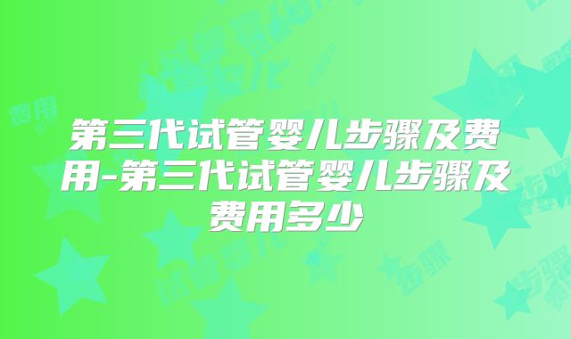 第三代试管婴儿步骤及费用-第三代试管婴儿步骤及费用多少