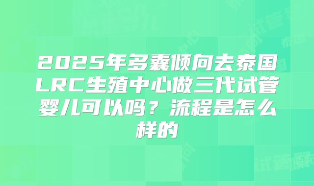 2025年多囊倾向去泰国LRC生殖中心做三代试管婴儿可以吗?流程是怎么样的