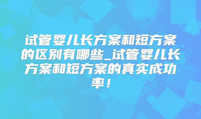 试管婴儿长方案和短方案的区别有哪些_试管婴儿长方案和短方案的真实成功率！