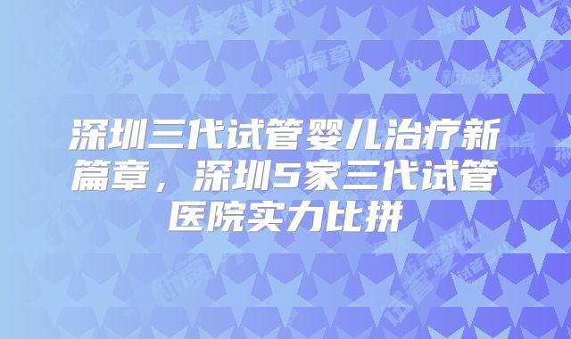 深圳三代试管婴儿治疗新篇章,深圳5家三代试管医院实力比拼