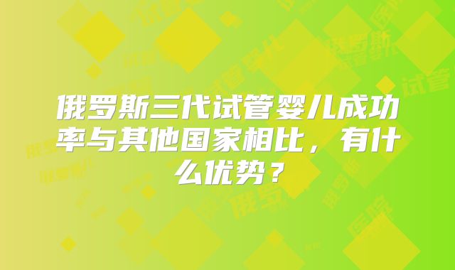 俄罗斯三代试管婴儿成功率与其他国家相比，有什么优势？