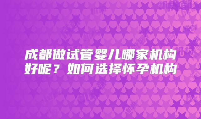 成都做试管婴儿哪家机构好呢?如何选择怀孕机构