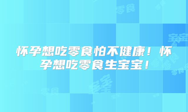 怀孕想吃零食怕不健康！怀孕想吃零食生宝宝！