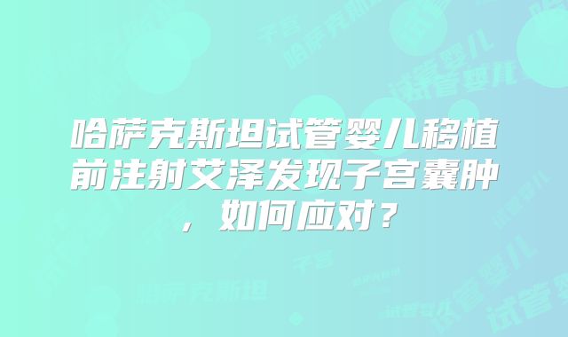 哈萨克斯坦试管婴儿移植前注射艾泽发现子宫囊肿,如何应对?