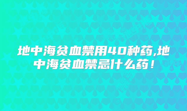 地中海贫血禁用40种药,地中海贫血禁忌什么药！