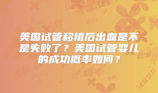 美国试管移植后出血是不是失败了？美国试管婴儿的成功概率如何？