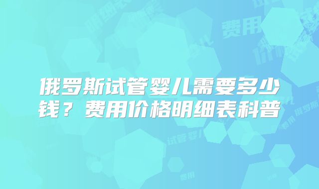 俄罗斯试管婴儿需要多少钱?费用价格明细表科普