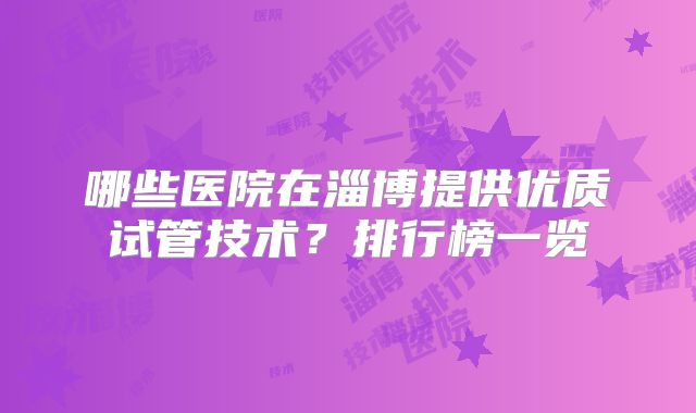 哪些医院在淄博提供优质试管技术?排行榜一览