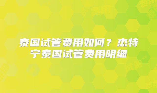 泰国试管费用如何？杰特宁泰国试管费用明细