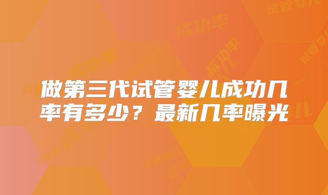 做第三代试管婴儿成功几率有多少?最新几率曝光