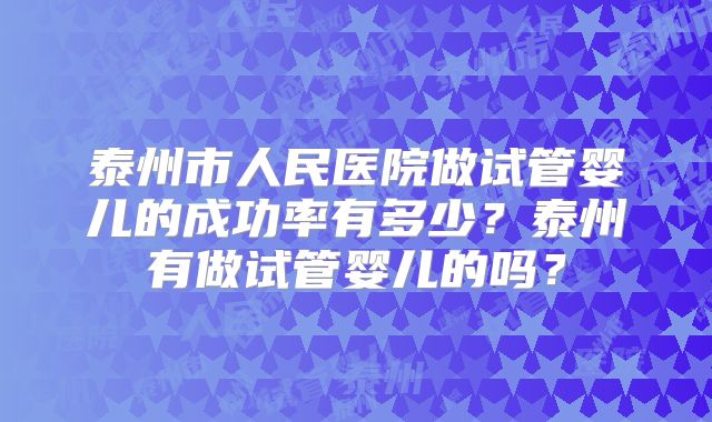 泰州市人民医院做试管婴儿的成功率有多少?泰州有做试管婴儿的吗?