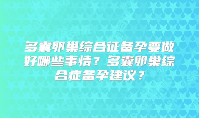多囊卵巢综合征备孕要做好哪些事情?多囊卵巢综合症备孕建议?