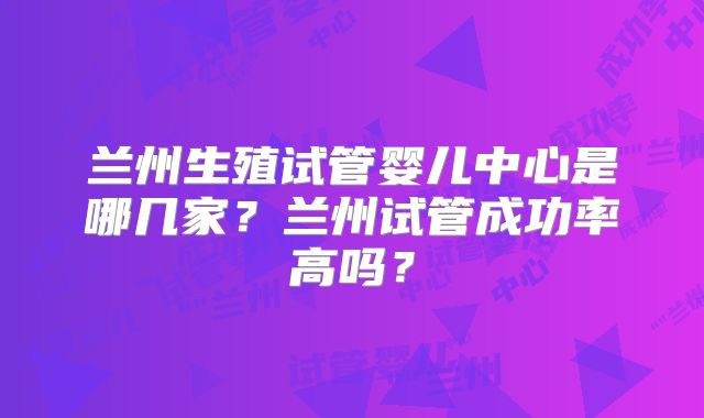 兰州生殖试管婴儿中心是哪几家?兰州试管成功率高吗?
