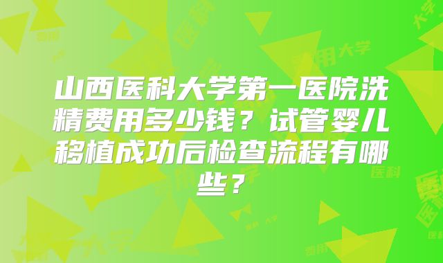 山西医科大学第一医院洗精费用多少钱？试管婴儿移植成功后检查流程有哪些？