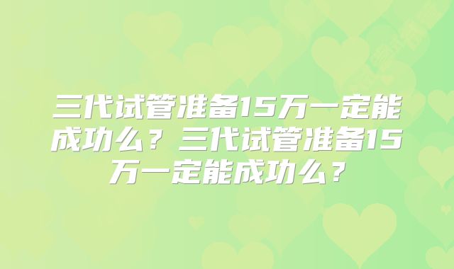 三代试管准备15万一定能成功么？三代试管准备15万一定能成功么？