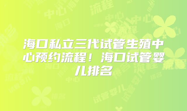 海口私立三代试管生殖中心预约流程！海口试管婴儿排名