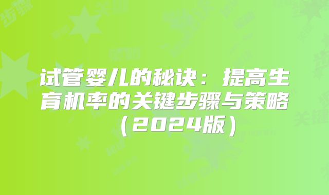 试管婴儿的秘诀：提高生育机率的关键步骤与策略（2024版）