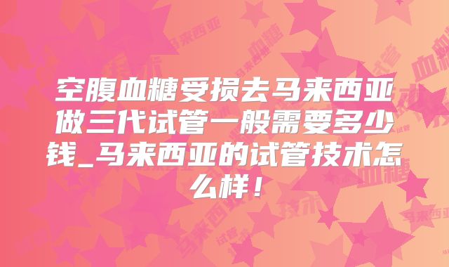 空腹血糖受损去马来西亚做三代试管一般需要多少钱_马来西亚的试管技术怎么样！