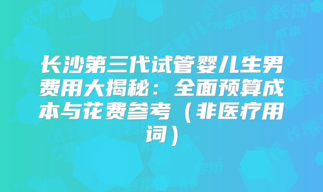 长沙第三代试管婴儿生男费用大揭秘：全面预算成本与花费参考（非医疗用词）