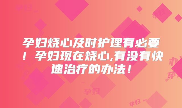 孕妇烧心及时护理有必要!孕妇现在烧心,有没有快速治疗的办法!