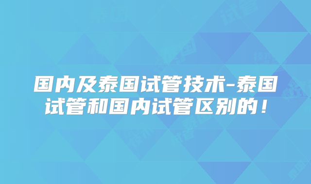 国内及泰国试管技术-泰国试管和国内试管区别的！