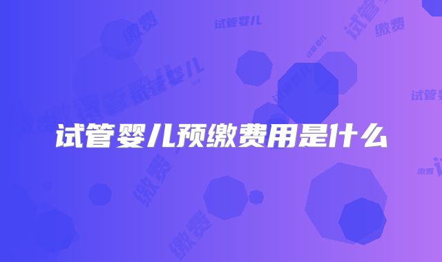 试管婴儿预缴费用是什么