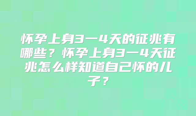 怀孕上身3一4天的征兆有哪些?怀孕上身3一4天征兆怎么样知道自己怀的儿子?