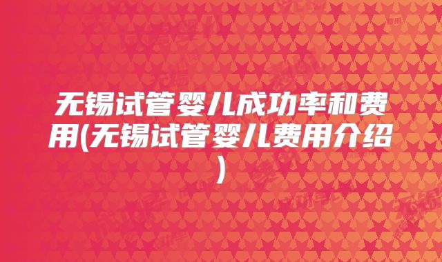 无锡试管婴儿成功率和费用(无锡试管婴儿费用介绍)
