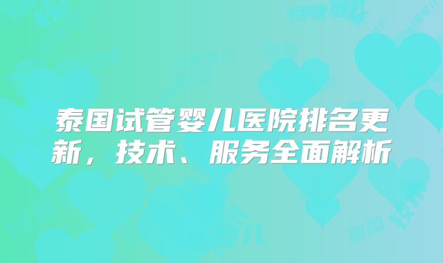 泰国试管婴儿医院排名更新，技术、服务全面解析