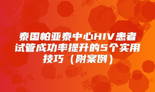泰国帕亚泰中心HIV患者试管成功率提升的5个实用技巧(附案例)