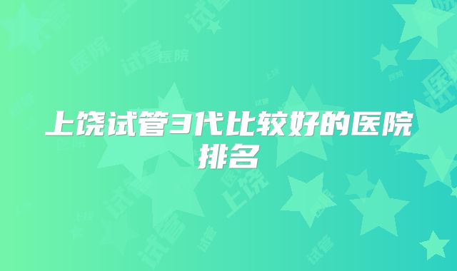 上饶试管3代比较好的医院排名