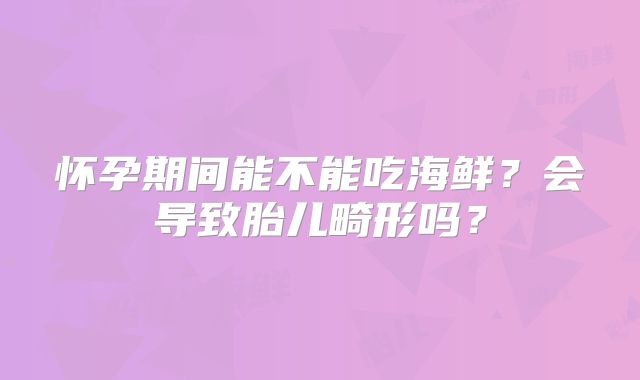 怀孕期间能不能吃海鲜?会导致胎儿畸形吗?