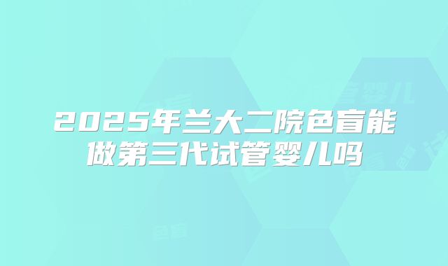 2025年兰大二院色盲能做第三代试管婴儿吗