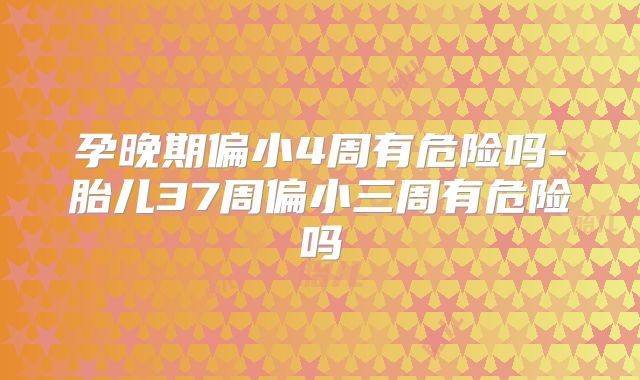 孕晚期偏小4周有危险吗-胎儿37周偏小三周有危险吗