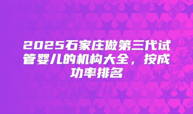2025石家庄做第三代试管婴儿的机构大全，按成功率排名