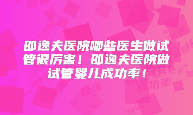 邵逸夫医院哪些医生做试管很厉害！邵逸夫医院做试管婴儿成功率！