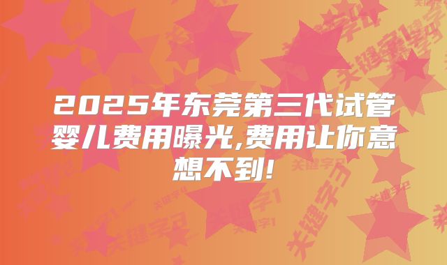 2025年东莞第三代试管婴儿费用曝光,费用让你意想不到!