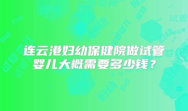 连云港妇幼保健院做试管婴儿大概需要多少钱？