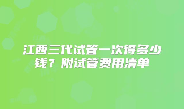 江西三代试管一次得多少钱？附试管费用清单