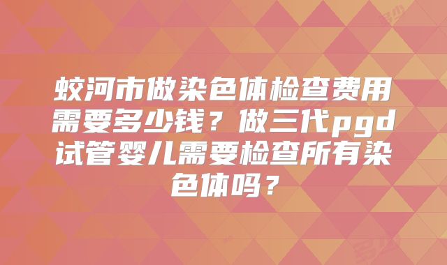蛟河市做染色体检查费用需要多少钱?做三代pgd试管婴儿需要检查所有染色体吗?