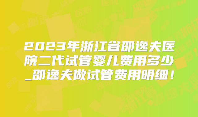 2023年浙江省邵逸夫医院二代试管婴儿费用多少_邵逸夫做试管费用明细!