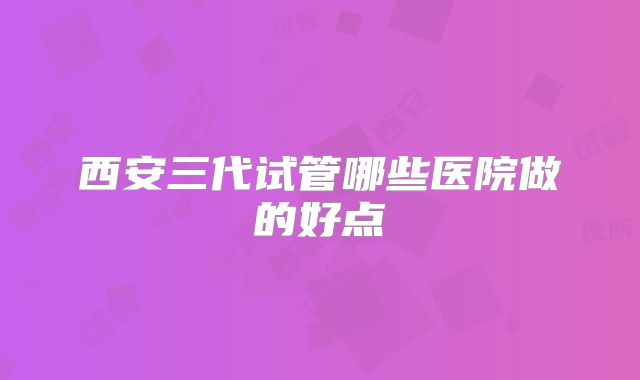 西安三代试管哪些医院做的好点