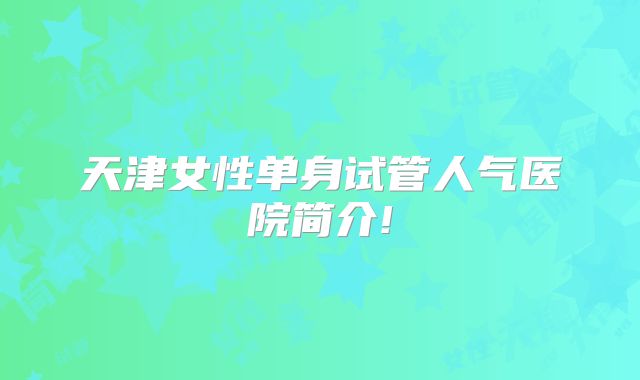 天津女性单身试管人气医院简介!